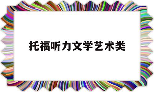 托福听力文学艺术类(托福听力中的学术类文章怎么破?)