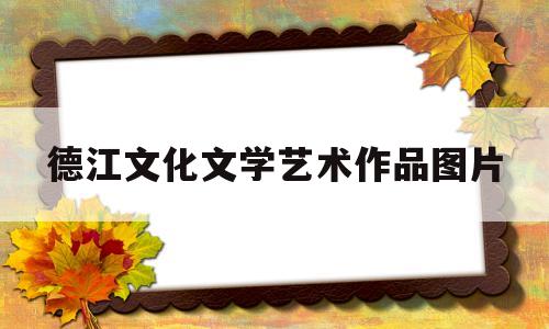 德江文化文学艺术作品图片(德江文化文学艺术作品图片大全)