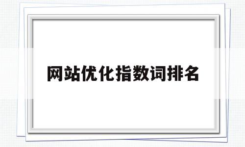 网站优化指数词排名(知名网站优化推荐)