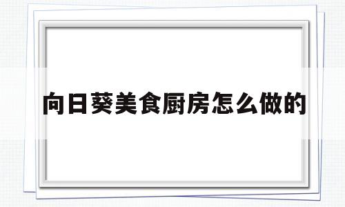 向日葵美食厨房怎么做的(向日葵 菜谱)
