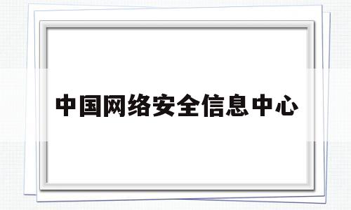 中国网络安全信息中心(网络安全信息中心是干嘛的)