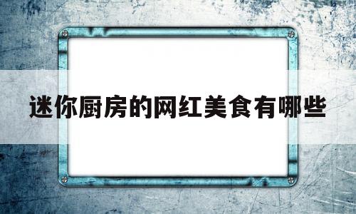 迷你厨房的网红美食有哪些(迷你厨房原创)