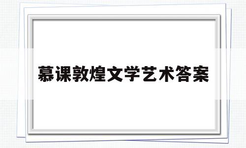 慕课敦煌文学艺术答案(知道敦煌的艺术答案)