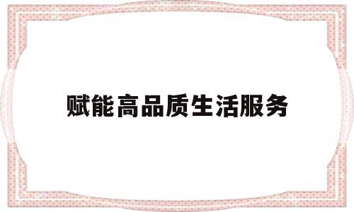 赋能高品质生活服务(赋能高质量发展是什么意思)