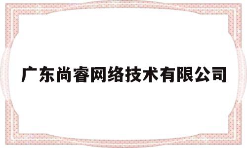 广东尚睿网络技术有限公司(广东尚睿铝材)