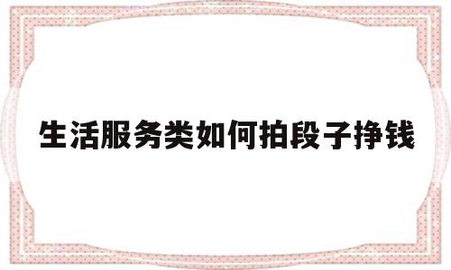 生活服务类如何拍段子挣钱(生活服务类文案)