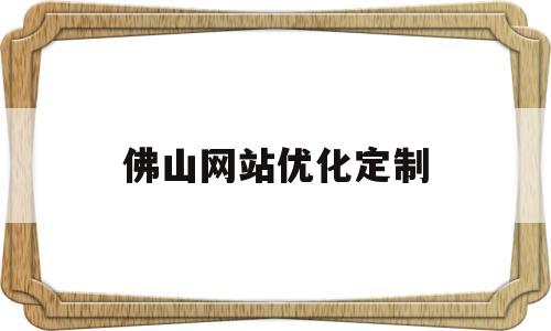 佛山网站优化定制(佛山网站优化关键词哪家好)