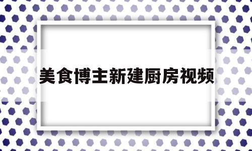 美食博主新建厨房视频(美食博主厨具)