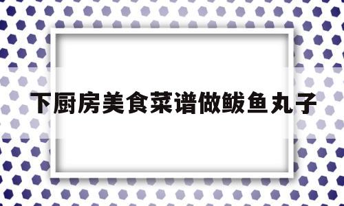 下厨房美食菜谱做鲅鱼丸子(豆果美食和下厨房对比)