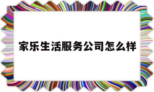 家乐生活服务公司怎么样(家乐家居有限公司)