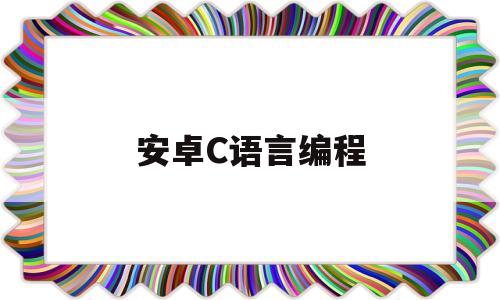 安卓C语言编程(安卓上c语言)