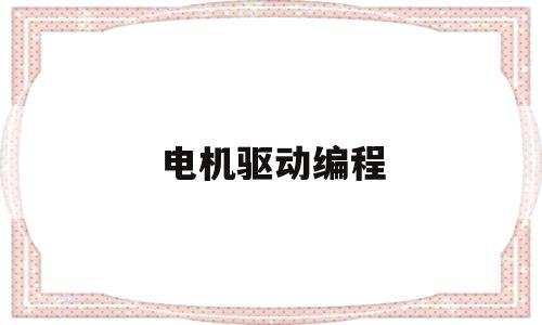 电机驱动编程(电机驱动程序用什么写的)
