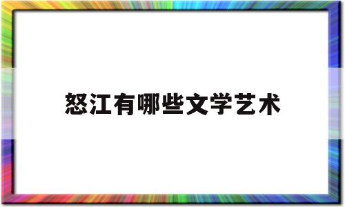 怒江有哪些文学艺术(怒江傈僳族自治州有哪些独特技艺)