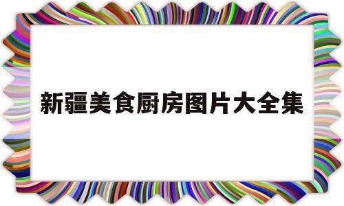 新疆美食厨房图片大全集(新疆美食图鉴)