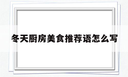 冬天厨房美食推荐语怎么写(适合冬天的菜品食堂)