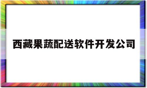 西藏果蔬配送软件开发公司(西藏蔬菜供应)