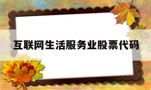 互联网生活服务业股票代码(互联网服务行业龙头公司)