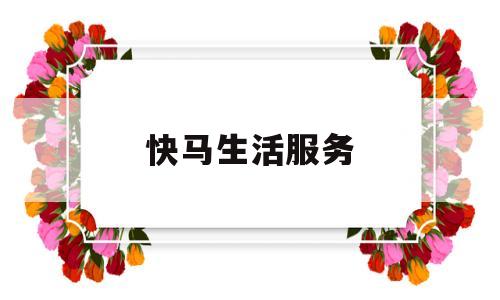快马生活服务(快马鲜生是正规公司吗)