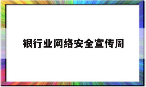 银行业网络安全宣传周(银行网络安全宣传工作总结)