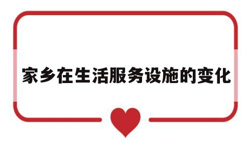 家乡在生活服务设施的变化(关于家乡生活方式的变化调查报告)