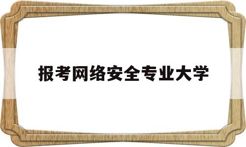 报考网络安全专业大学(网络安全专业哪所大学强势)