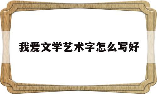 我爱文学艺术字怎么写好(我爱文学艺术字怎么写好看)