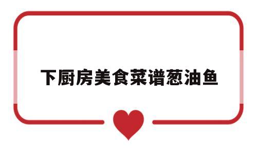下厨房美食菜谱葱油鱼(怎么做葱油鱼家常做法窍门)