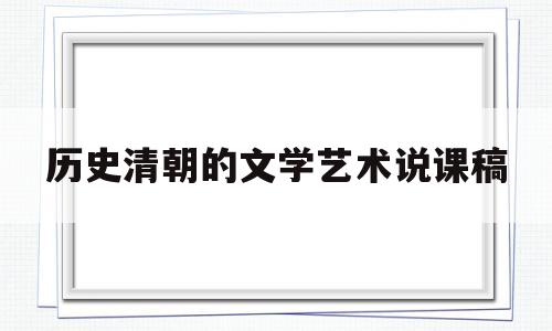 历史清朝的文学艺术说课稿(清朝前期的文学艺术课堂实录)