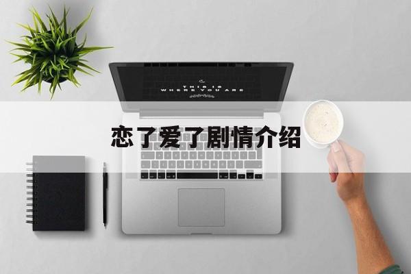 恋了爱了剧情介绍(恋了爱了剧情介绍亲吻)