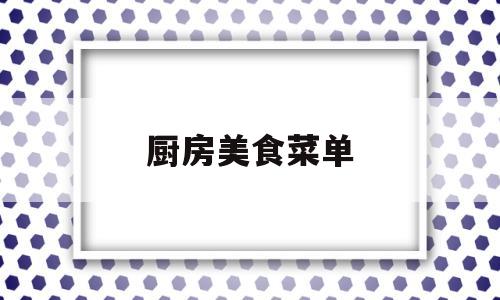 厨房美食菜单(厨房食谱做菜方法)