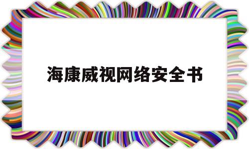 海康威视网络安全书(海康威视安防平台)