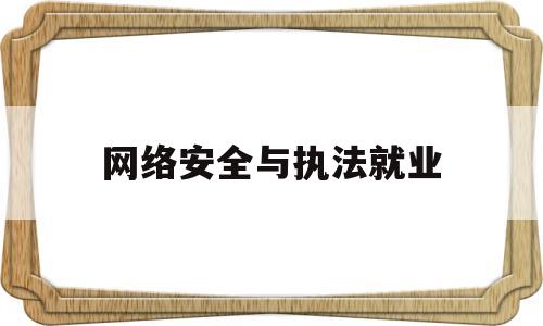 网络安全与执法就业(网络安全与执法就业方向)