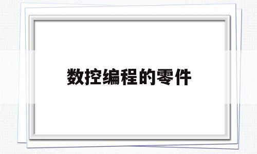 数控编程的零件(数控编程零件图及程序)