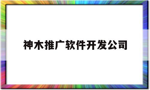 神木推广软件开发公司(神木企业拓展)