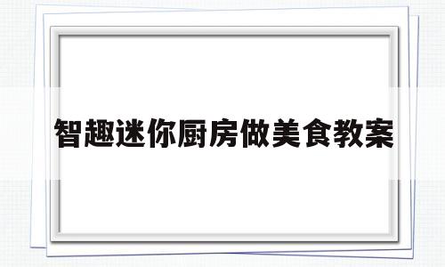 智趣迷你厨房做美食教案(迷你厨房做蛋糕视频教程)