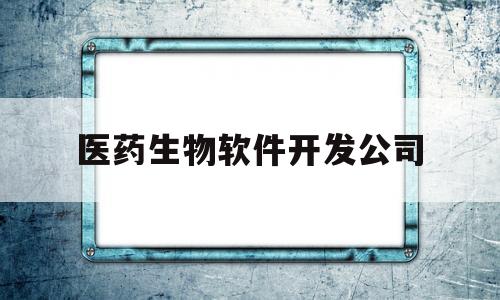 医药生物软件开发公司(医药生物公司有哪些)
