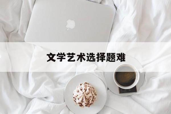 文学艺术选择题难(艺术文学常识题库)