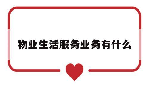 物业生活服务业务有什么(物业服务业属于生活服务业吗)