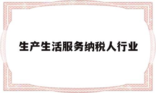 生产生活服务纳税人行业(生产生活性服务业纳税人指哪些行业)