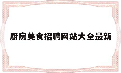 厨房美食招聘网站大全最新(厨房招聘启事)