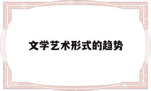 文学艺术形式的趋势(文学艺术形式的趋势分析)