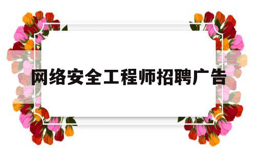 网络安全工程师招聘广告(网络安全技术招聘)