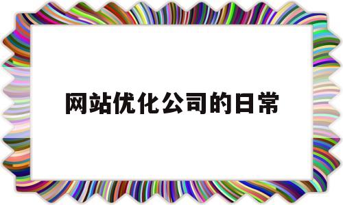 网站优化公司的日常(优化公司是怎么做网站优化的)